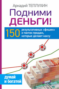 Подними деньги! 150 результативных «фишек» и тактик продаж, которые делают кассу - Аркадий Викторович Теплухин