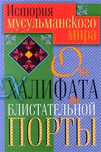 История мусульманского мира от Халифата до Блистательной Порты - Татьяна Юрьевна Ирмияева