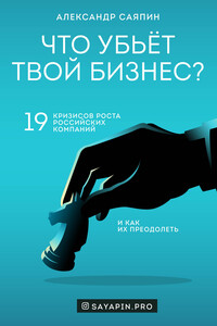 Что убьёт твой бизнес? 19 кризисов роста российских компаний и как их преодолеть - Александр Валентинович Саяпин