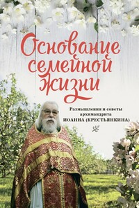 Основание семейной жизни: Размышления и советы архимандрита Иоанна (Крестьянкина) - Коллектив Авторов