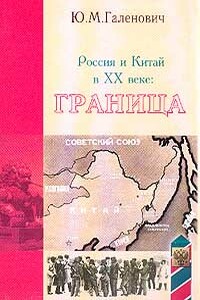 Россия и Китай в XX веке: граница - Юрий Михайлович Галенович