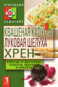 Квашеная капуста, луковая шелуха, хрен. Простые и доступные рецепты здоровья и красоты - автор неизвестный