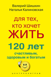 Для тех, кто хочет жить 120 лет счастливым, здоровым и богатым - Наталья Калиновская, Валерий Шишкин