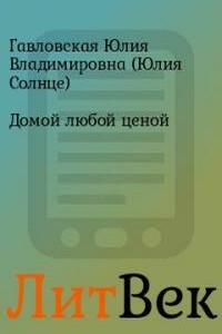 Домой любой ценой - Юлия Владимировна Гавловская