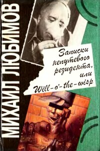 Записки непутевого резидента, или Will-o’- the-wisp - Михаил Петрович Любимов