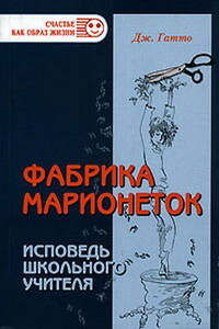 Фабрика марионеток. Исповедь школьного учителя - Джон Тэйлор Гатто