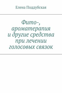 Фито-, ароматерапия и другие средства при лечении голосовых связок - Елена Поддубская