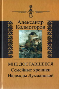 Мне доставшееся: Семейные хроники Надежды Лухмановой - Александр Григорьевич Колмогоров