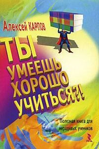 Ты умеешь хорошо учиться?! Полезная книга для нерадивых учеников - Алексей Валерьевич Карпов