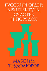 Русский ордер: архитектура, счастье и порядок - Максим Анатольевич Трудолюбов