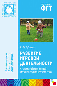 Развитие игровой деятельности. Система работы в первой младшей группе детского сада - Наталья Федоровна Губанова