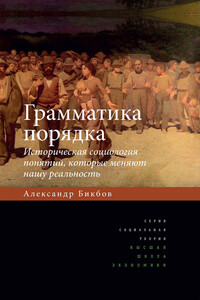 Грамматика порядка. Историческая социология понятий, которые меняют нашу реальность - Александр Тахирович Бикбов