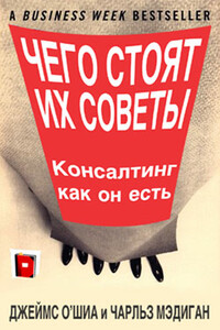 Чего стоят их советы. Консалтинг как он есть - Джеймс О'Шиа, Чарльз Мэдиган