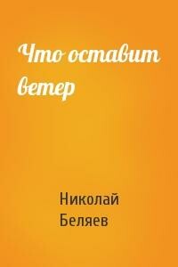 Что оставит ветер - Николай Владимирович Беляев
