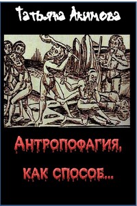 Антропофагия, как способ... - Татьяна Акимова