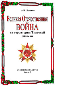 Великая Отечественная война на территории Тульской области. Сборник документов. Часть 2 - Александр Никитович Лепехин