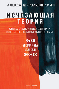 Исчезающая теория. Книга о ключевых фигурах континентальной философии - Александр Ефимович Смулянский