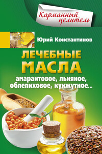 Лечебные масла. Амарантовое, льняное, облепиховое, кунжутное - Юрий Михайлович Константинов