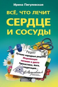 Всё, что лечит сердце и сосуды - Ирина Станиславовна Пигулевская