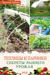 Теплицы и парники. Секреты раннего урожая - Василий Васильевич Тыбель