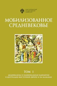 Мобилизованное Средневековье. Том 1. Медиевализм и национальная идеология в Центрально-Восточной Европе и на Балканах - Коллектив Авторов