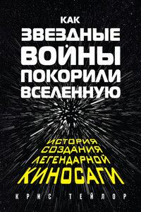 Как «Звездные войны» покорили Вселенную. История создания легендарной киносаги - Крис Тейлор