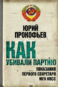 Как убивали партию. Показания Первого Секретаря МГК КПСС - Юрий Анатольевич Прокофьев