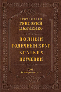 Полный годичный круг кратких поучений. Том I (январь – март) - Григорий Михайлович Дьяченко