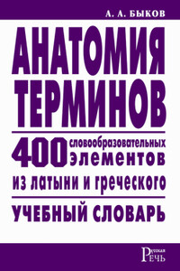 Анатомия терминов. 400 словообразовательных элементов из латыни и греческого - Алексей Алексеевич Быков