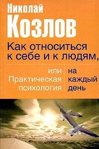 Как относиться к себе и людям, или Практическая психология на каждый день - Николай Иванович Козлов