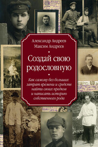 Создай свою родословную. Как самому без больших затрат времени и средств найти своих предков и написать историю собственного рода - Александр Радьевич Андреев, Максим Александрович Андреев