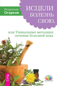 Исцели болезнь свою, или Уникальные методики лечения болезней века - Владимир Николаевич Огарков
