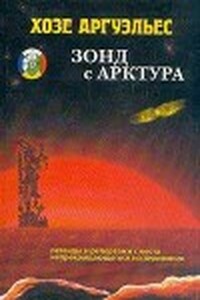 Зонд с Арктура. Легенды и репортажи с места непрекращающегося исследования - Хосе Аргуэльес