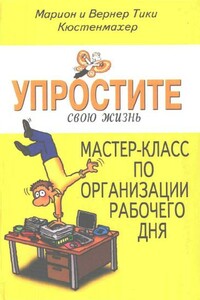 Упростите свою жизнь. Мастер-класс по организации рабочего дня - Вернер Тики Кюстенмахер, Марион Кюстенмахер