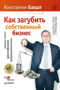 Как загубить собственный бизнес. Вредные советы российским предпринимателям - Константин Александрович Бакшт