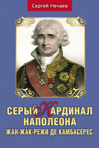 Серый кардинал Наполеона. Жан-Жак-Режи де Камбасерес - Сергей Юрьевич Нечаев