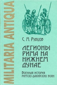 Легионы Рима на Нижнем Дунае: Военная история римско-дакийских войн (конец I – начало II века н. э.) - Сергей Михайлович Рубцов