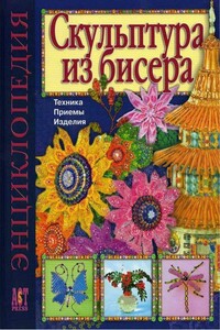 Скульптура из бисера. Техника. Приемы. Изделия. Энциклопедия