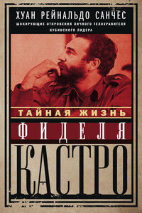 Тайная жизнь Фиделя Кастро. Шокирующие откровения личного телохранителя кубинского лидера - Хуан Рейнальдо Санчес, Аксель Гильден
