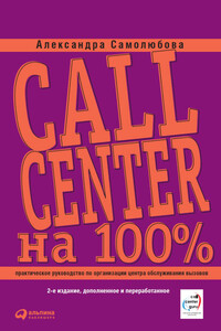 Call Center на 100%: Практическое руководство по организации Центра обслуживания вызовов - Александра Борисовна Самолюбова