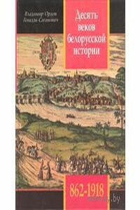 Десять веков белорусской истории (862-1918): События. Даты, Иллюстрации. - Владимир Алексеевич Орлов, Геннадий Николаевич Саганович