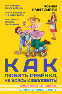 Как любить ребенка, не боясь избаловать - Ксения Игоревна Дмитриева