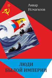 Люди былой империи - Анвар Айдарович Исмагилов