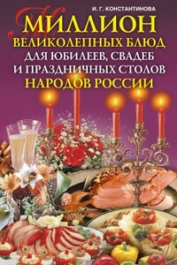 Миллион великолепных блюд для юбилеев, свадеб и праздничных столов народов России - Ирина Геннадьевна Константинова