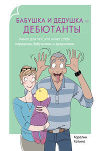 Бабушка и дедушка – дебютанты. Книга для тех, кто хочет стать хорошими бабушками и дедушками - Каролин Котино