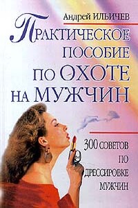 Практическое пособие по охоте на мужчин - Андрей Александрович Ильичев