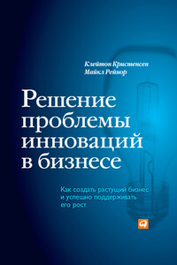 Решение проблемы инноваций в бизнесе. Как создать растущий бизнес и успешно поддерживать его рост - Клейтон М Кристенсен, Майкл Рейнор