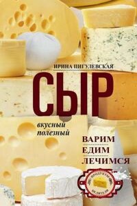 Сыр вкусный, целебный. Варим, едим, лечимся - Ирина Станиславовна Пигулевская