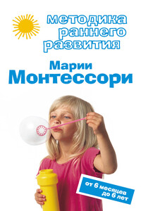 Методика раннего развития Марии Монтессори. От 6 месяцев до 6 лет - Виктория Геннадьевна Дмитриева