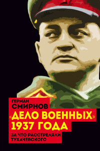 «Дело военных» 1937 года. За что расстреляли Тухачевского - Герман Владимирович Смирнов